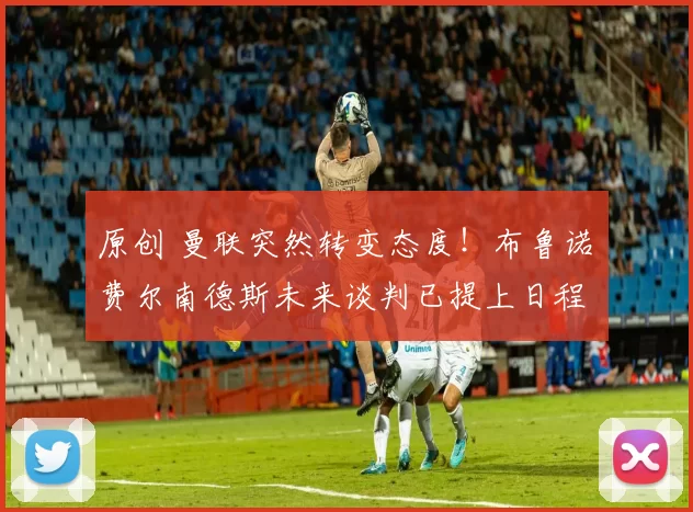 原创 曼联突然转变态度！布鲁诺・费尔南德斯未来谈判已提上日程