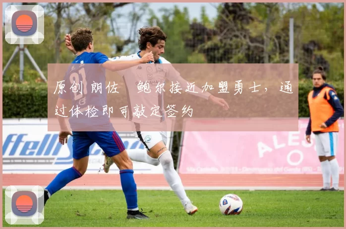 原创 朗佐・鲍尔接近加盟勇士，通过体检即可敲定签约