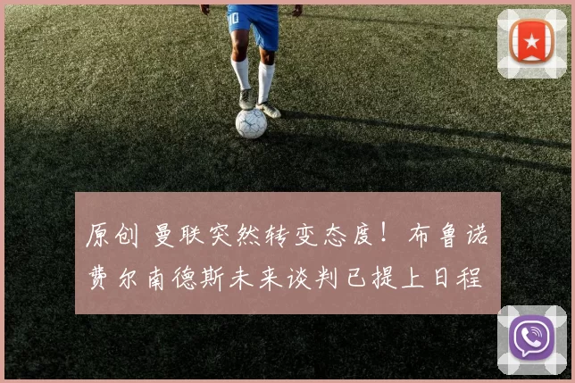 原创 曼联突然转变态度！布鲁诺・费尔南德斯未来谈判已提上日程