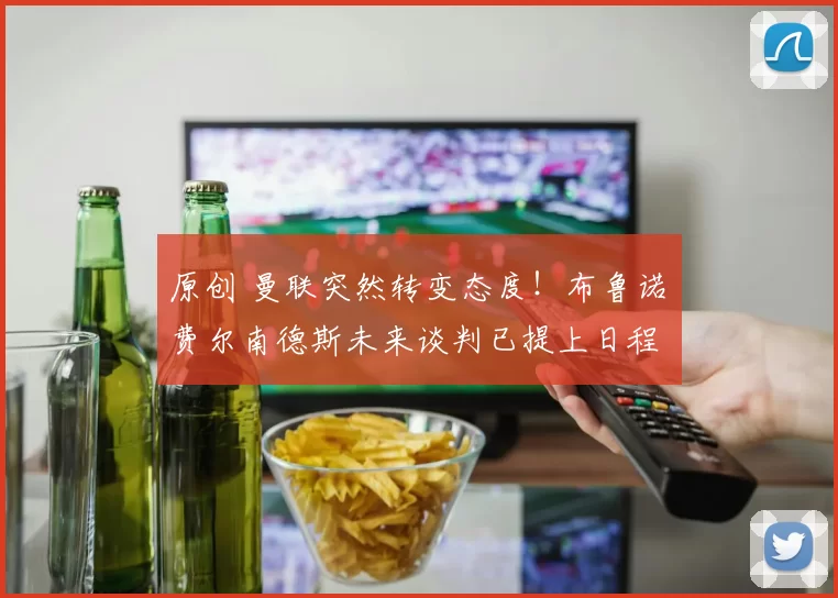 原创 曼联突然转变态度！布鲁诺・费尔南德斯未来谈判已提上日程