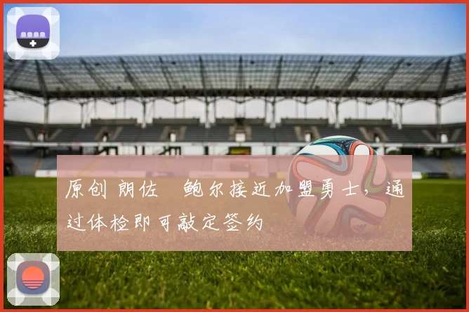 原创 朗佐・鲍尔接近加盟勇士，通过体检即可敲定签约