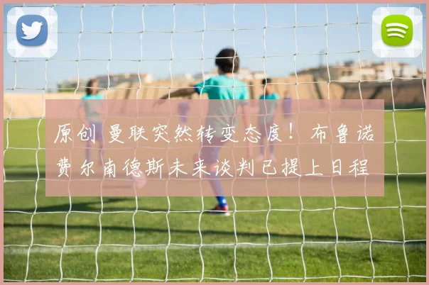 原创 曼联突然转变态度!布鲁诺・费尔南德斯未来谈判已提上日程