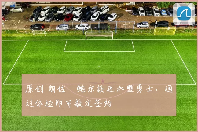 原创 朗佐・鲍尔接近加盟勇士，通过体检即可敲定签约