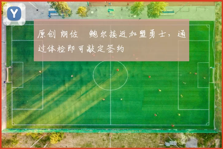 原创 朗佐・鲍尔接近加盟勇士，通过体检即可敲定签约