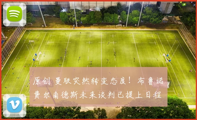 原创 曼联突然转变态度！布鲁诺・费尔南德斯未来谈判已提上日程