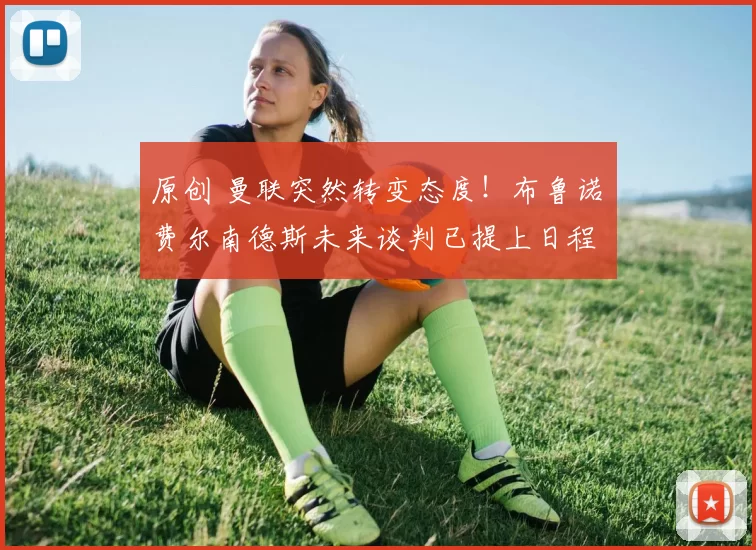 原创 曼联突然转变态度！布鲁诺・费尔南德斯未来谈判已提上日程