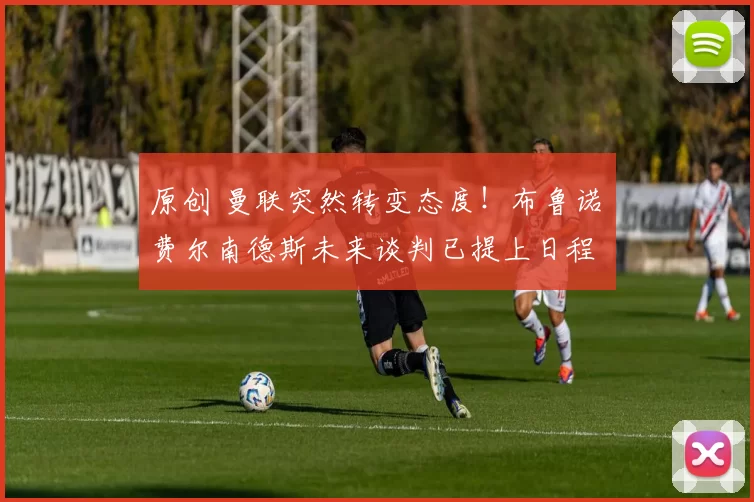 原创 曼联突然转变态度！布鲁诺・费尔南德斯未来谈判已提上日程