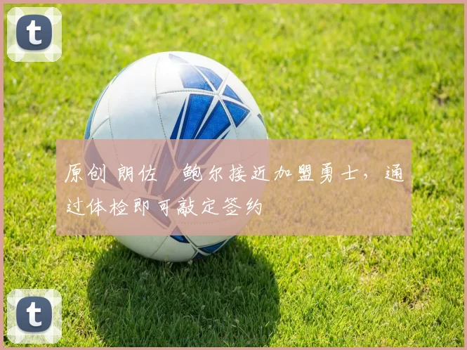 原创 朗佐・鲍尔接近加盟勇士，通过体检即可敲定签约