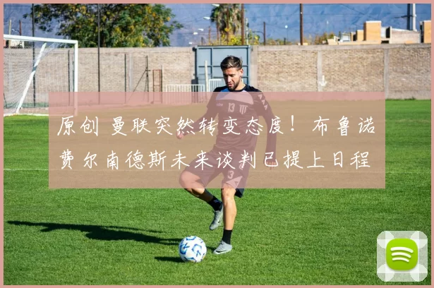 原创 曼联突然转变态度！布鲁诺・费尔南德斯未来谈判已提上日程