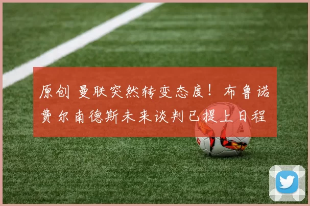 原创 曼联突然转变态度！布鲁诺・费尔南德斯未来谈判已提上日程