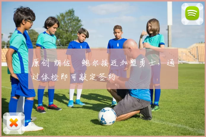 原创 朗佐・鲍尔接近加盟勇士，通过体检即可敲定签约