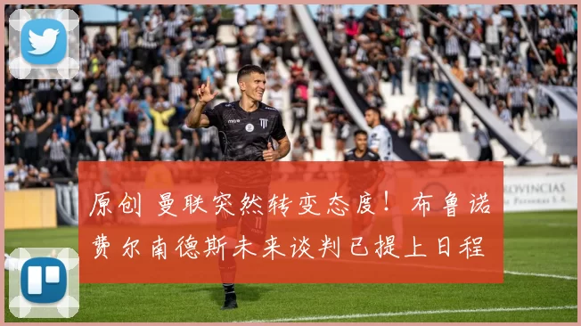 原创 曼联突然转变态度！布鲁诺・费尔南德斯未来谈判已提上日程