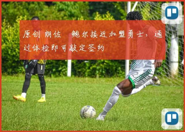 原创 朗佐・鲍尔接近加盟勇士，通过体检即可敲定签约