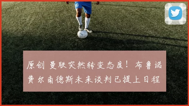 原创 曼联突然转变态度！布鲁诺・费尔南德斯未来谈判已提上日程