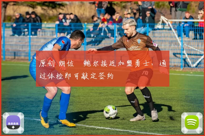 原创 朗佐・鲍尔接近加盟勇士，通过体检即可敲定签约