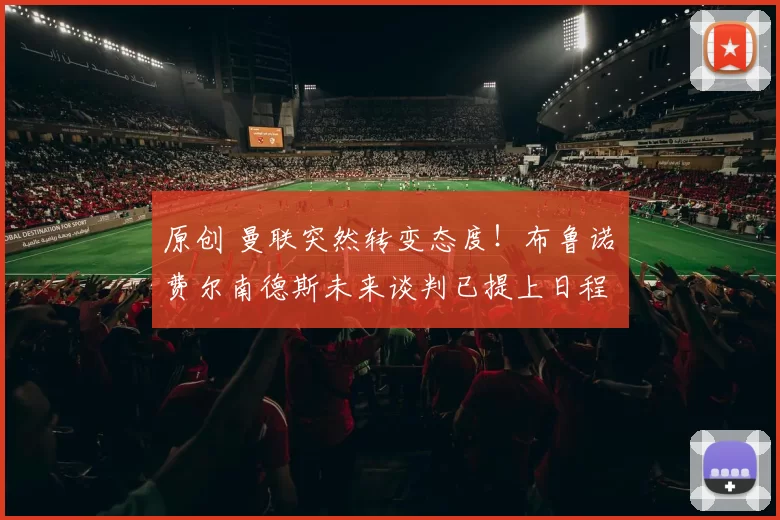 原创 曼联突然转变态度！布鲁诺・费尔南德斯未来谈判已提上日程