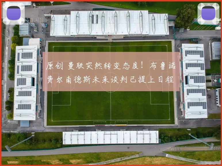 原创 曼联突然转变态度！布鲁诺・费尔南德斯未来谈判已提上日程