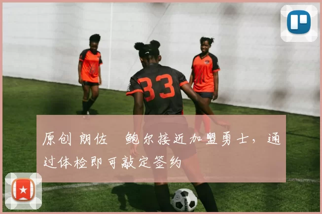 原创 朗佐・鲍尔接近加盟勇士，通过体检即可敲定签约