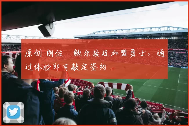 原创 朗佐・鲍尔接近加盟勇士，通过体检即可敲定签约
