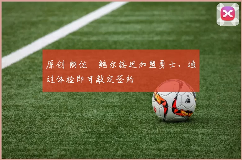 原创 朗佐・鲍尔接近加盟勇士，通过体检即可敲定签约