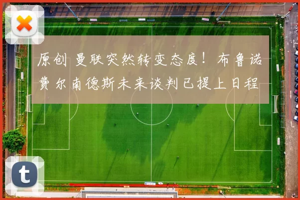 原创 曼联突然转变态度！布鲁诺・费尔南德斯未来谈判已提上日程