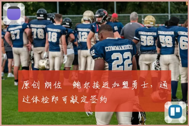 原创 朗佐・鲍尔接近加盟勇士，通过体检即可敲定签约