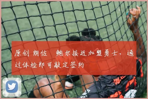 原创 朗佐・鲍尔接近加盟勇士，通过体检即可敲定签约