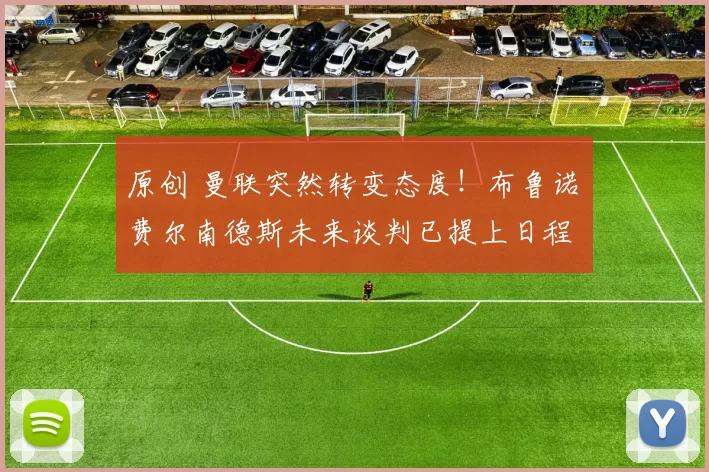 原创 曼联突然转变态度！布鲁诺・费尔南德斯未来谈判已提上日程