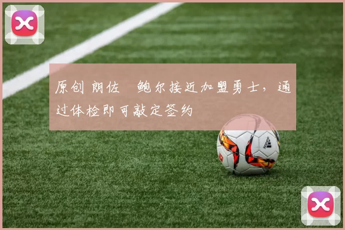 原创 朗佐・鲍尔接近加盟勇士，通过体检即可敲定签约