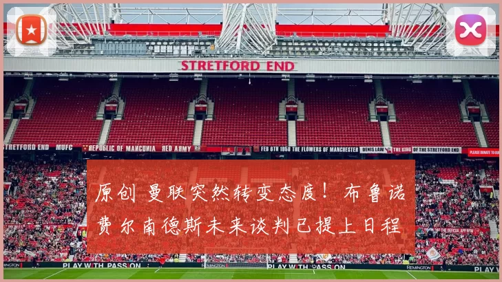 原创 曼联突然转变态度！布鲁诺・费尔南德斯未来谈判已提上日程