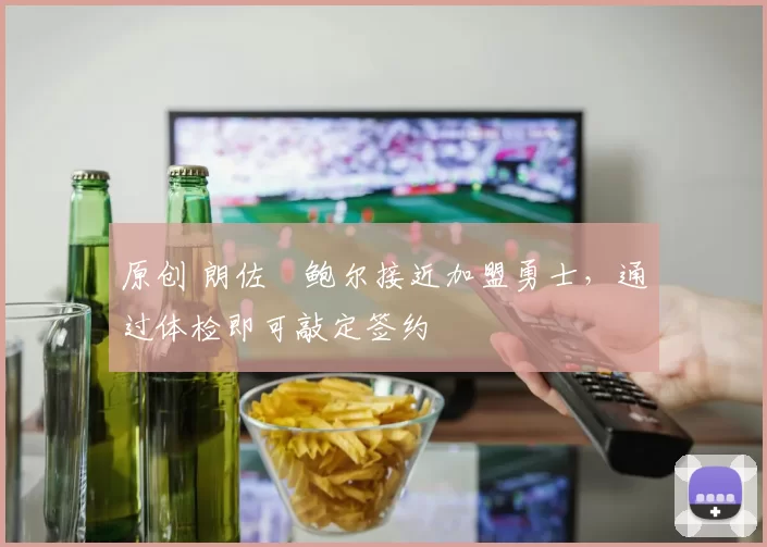 原创 朗佐・鲍尔接近加盟勇士，通过体检即可敲定签约