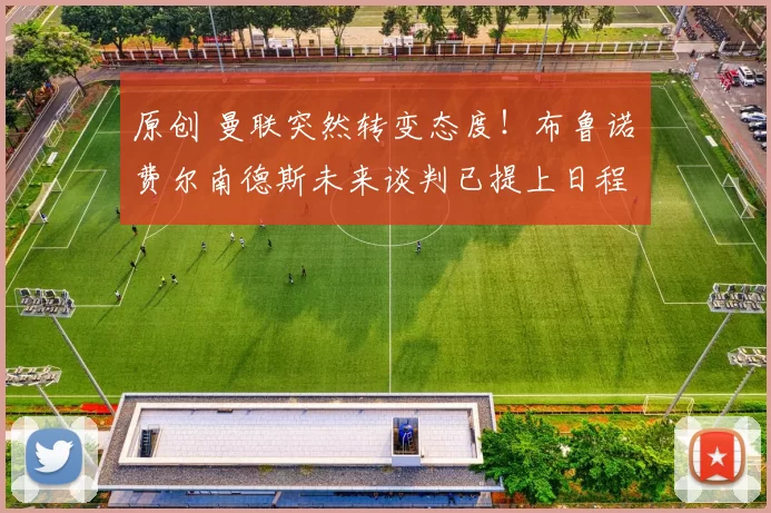 原创 曼联突然转变态度！布鲁诺・费尔南德斯未来谈判已提上日程