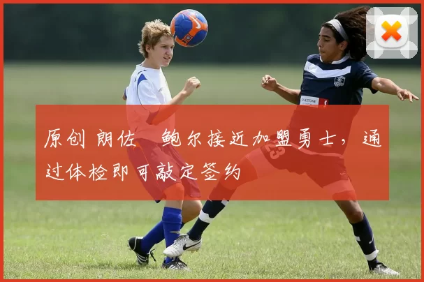 原创 朗佐・鲍尔接近加盟勇士，通过体检即可敲定签约