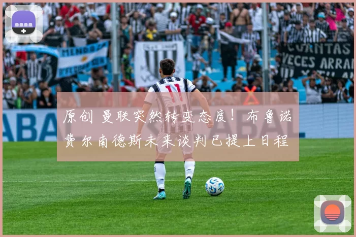 原创 曼联突然转变态度！布鲁诺・费尔南德斯未来谈判已提上日程