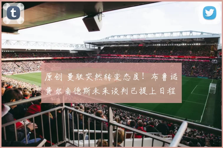 原创 曼联突然转变态度！布鲁诺・费尔南德斯未来谈判已提上日程