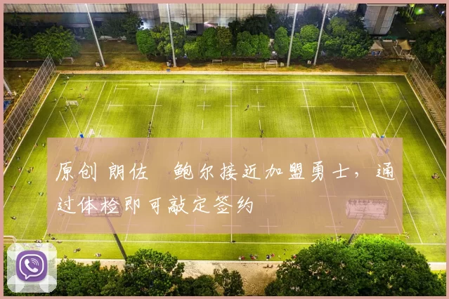 原创 朗佐・鲍尔接近加盟勇士，通过体检即可敲定签约