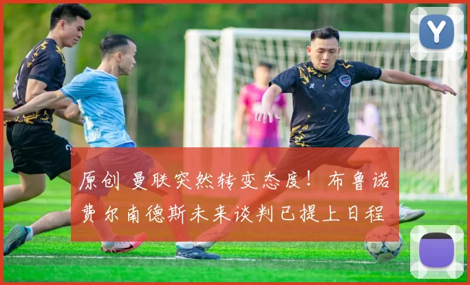 原创 曼联突然转变态度！布鲁诺・费尔南德斯未来谈判已提上日程