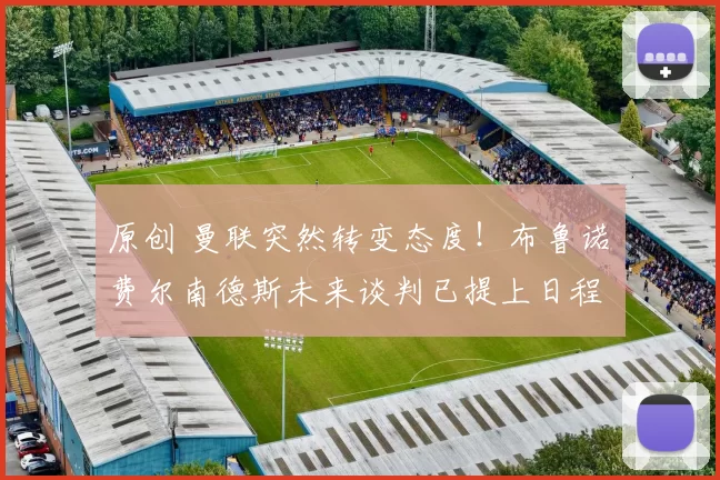 原创 曼联突然转变态度！布鲁诺・费尔南德斯未来谈判已提上日程