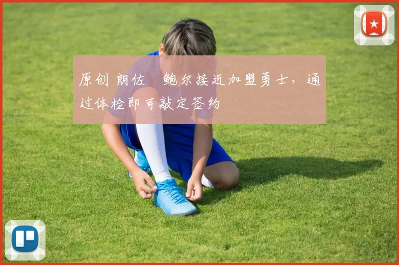 原创 朗佐・鲍尔接近加盟勇士，通过体检即可敲定签约