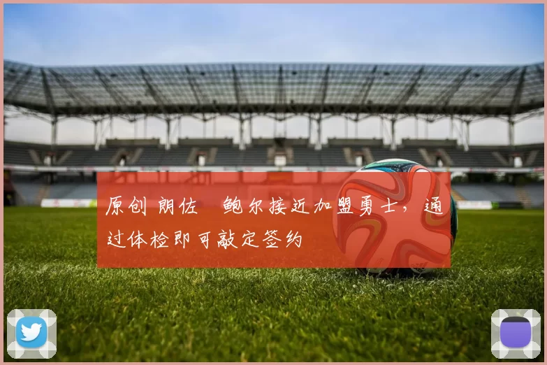 原创 朗佐・鲍尔接近加盟勇士，通过体检即可敲定签约