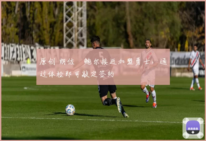 原创 朗佐・鲍尔接近加盟勇士，通过体检即可敲定签约