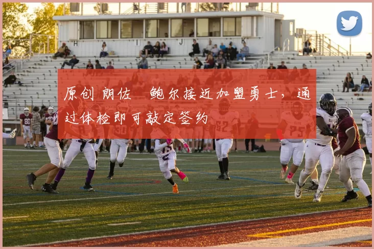 原创 朗佐・鲍尔接近加盟勇士，通过体检即可敲定签约