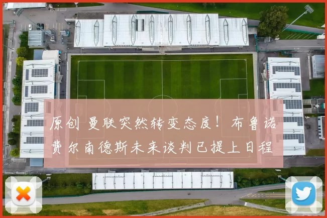 原创 曼联突然转变态度！布鲁诺・费尔南德斯未来谈判已提上日程