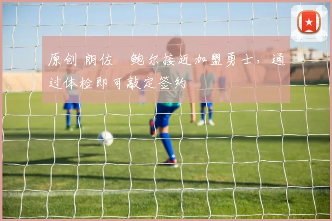 原创 朗佐・鲍尔接近加盟勇士，通过体检即可敲定签约