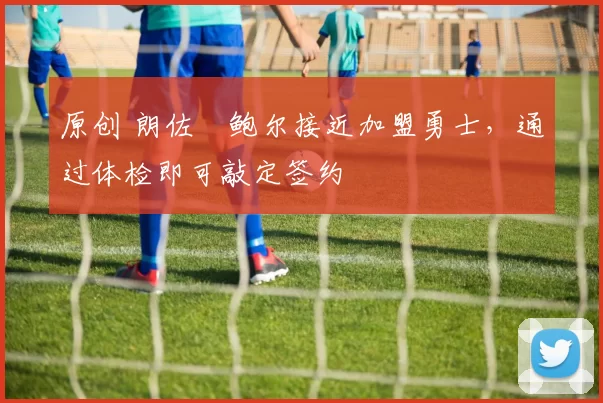 原创 朗佐・鲍尔接近加盟勇士，通过体检即可敲定签约