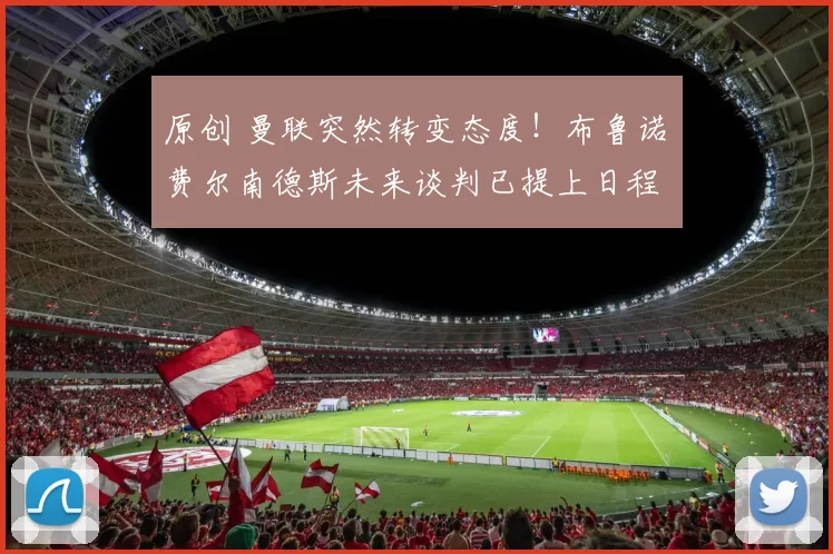 原创 曼联突然转变态度！布鲁诺・费尔南德斯未来谈判已提上日程