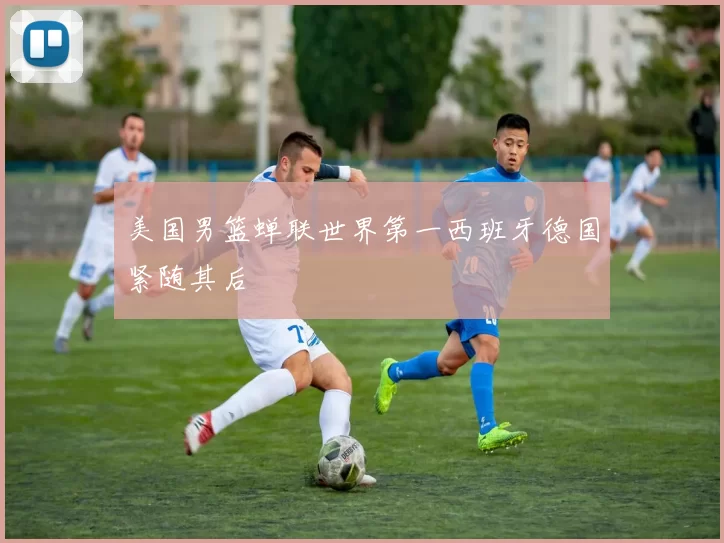 美国男篮蝉联世界第一西班牙德国紧随其后