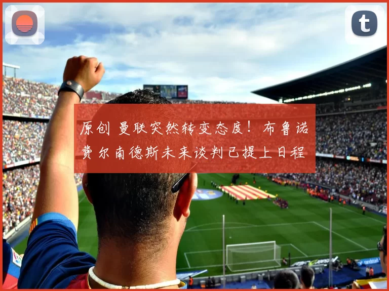 原创 曼联突然转变态度！布鲁诺・费尔南德斯未来谈判已提上日程