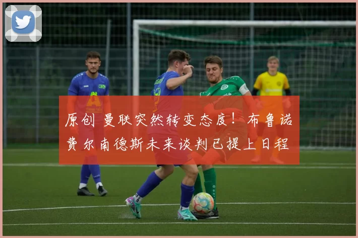 原创 曼联突然转变态度！布鲁诺・费尔南德斯未来谈判已提上日程