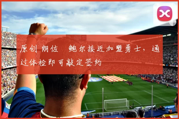 原创 朗佐・鲍尔接近加盟勇士，通过体检即可敲定签约
